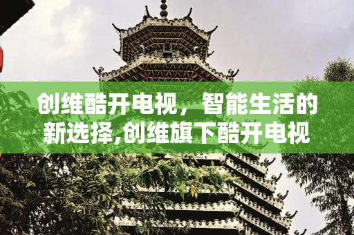 创维酷开电视，智能生活的新选择,创维旗下酷开电视怎么样