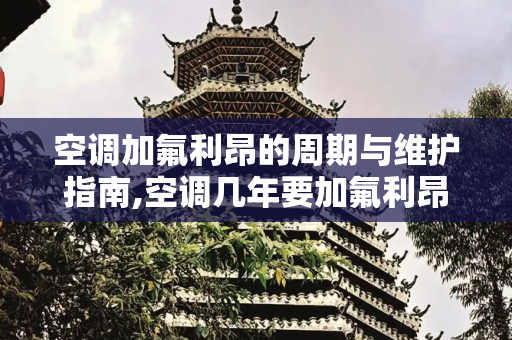 空调加氟利昂的周期与维护指南,空调几年要加氟利昂