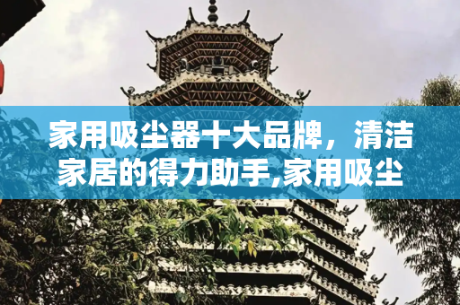 家用吸尘器十大品牌，清洁家居的得力助手,家用吸尘器十大品牌