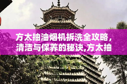 方太抽油烟机拆洗全攻略，清洁与保养的秘诀,方太抽油烟机拆洗