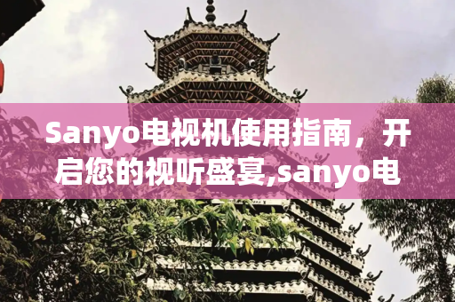Sanyo电视机使用指南，开启您的视听盛宴,sanyo电视机使用说明
