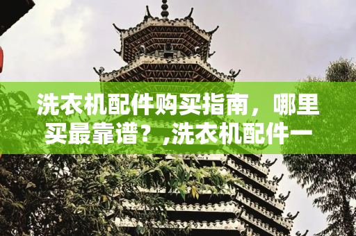 洗衣机配件购买指南，哪里买最靠谱？,洗衣机配件一般在哪里买