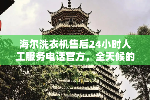 海尔洗衣机售后24小时人工服务电话官方，全天候的贴心支持,海尔洗衣机售后24小时人工服务电话官方