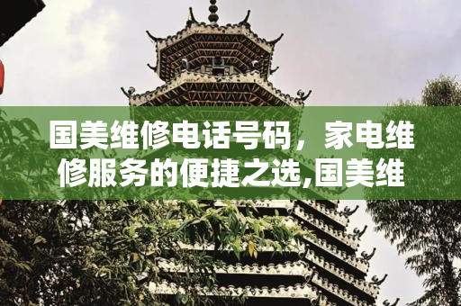 国美维修电话号码，家电维修服务的便捷之选,国美维修电话号码
