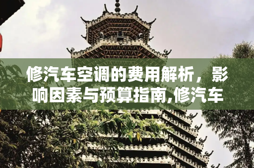 修汽车空调的费用解析，影响因素与预算指南,修汽车空调大概多少钱