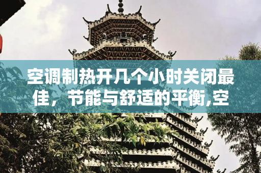 空调制热开几个小时关闭最佳，节能与舒适的平衡,空调制热开几个小时关闭最佳