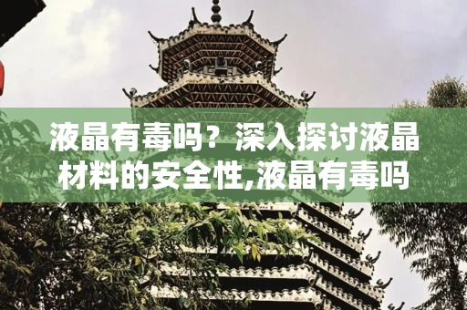 液晶有毒吗？深入探讨液晶材料的安全性,液晶有毒吗
