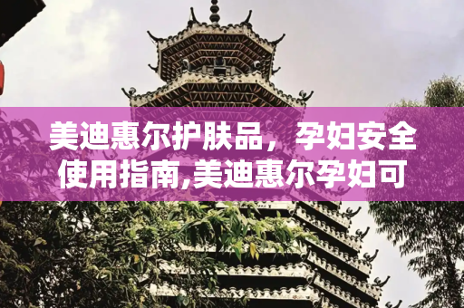 美迪惠尔护肤品，孕妇安全使用指南,美迪惠尔孕妇可以用吗