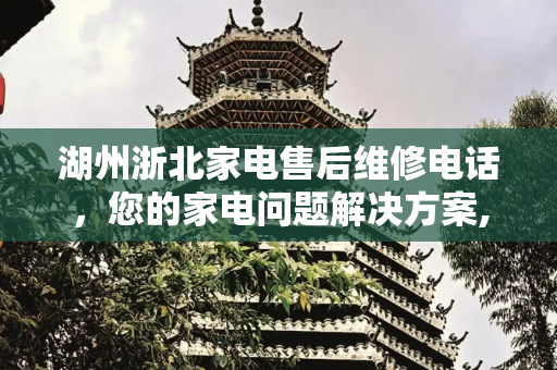 湖州浙北家电售后维修电话，您的家电问题解决方案,湖州浙北家电售后维修电话