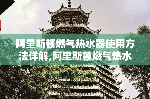 阿里斯顿燃气热水器使用方法详解,阿里斯顿燃气热水器使用方法