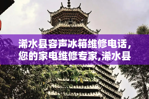 浠水县容声冰箱维修电话，您的家电维修专家,浠水县容声冰箱维修电话