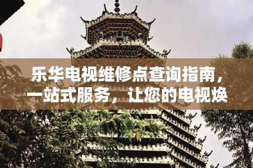 乐华电视维修点查询指南，一站式服务，让您的电视焕然一新,乐华电视维修点查询