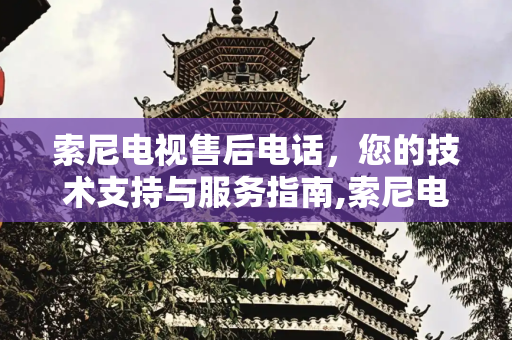 索尼电视售后电话，您的技术支持与服务指南,索尼电视售后电话