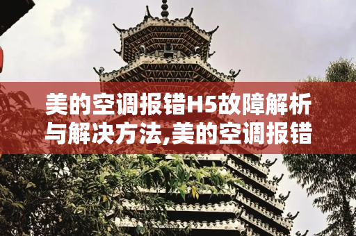 美的空调报错H5故障解析与解决方法,美的空调报错h5