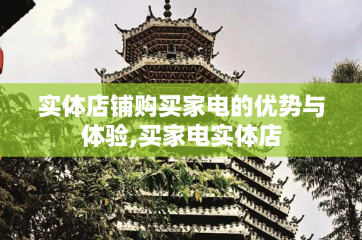 实体店铺购买家电的优势与体验,买家电实体店
