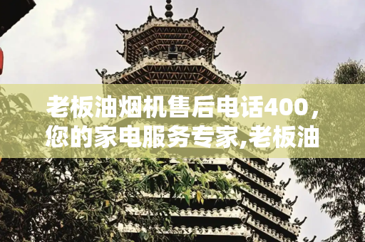 老板油烟机售后电话400，您的家电服务专家,老板油烟机售后电话400