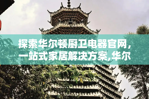 探索华尔顿厨卫电器官网，一站式家居解决方案,华尔顿厨卫电器官网