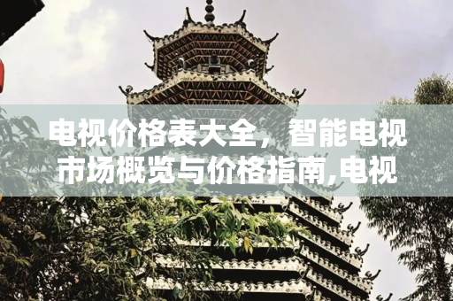电视价格表大全，智能电视市场概览与价格指南,电视价格表大全