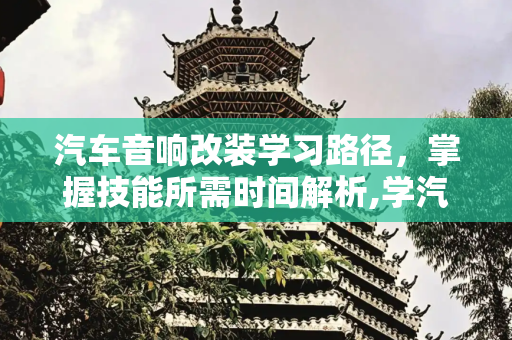 汽车音响改装学习路径，掌握技能所需时间解析,学汽车音响改装要多久才学会