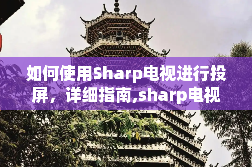 如何使用Sharp电视进行投屏，详细指南,sharp电视怎么投屏