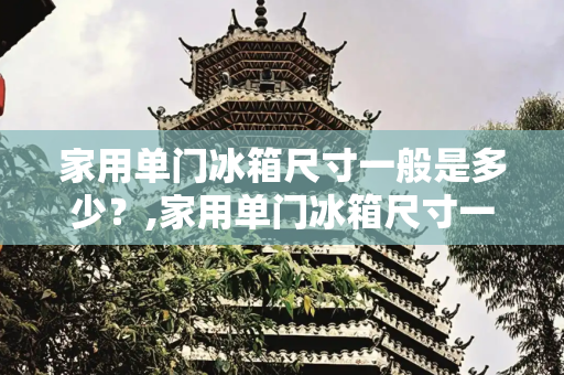 家用单门冰箱尺寸一般是多少？,家用单门冰箱尺寸一般是多少