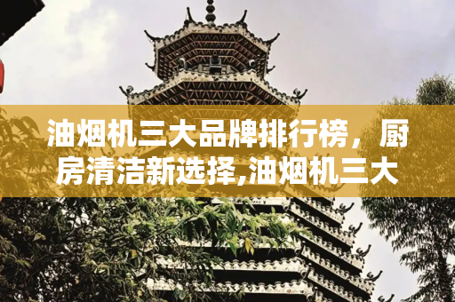油烟机三大品牌排行榜，厨房清洁新选择,油烟机三大品牌排行榜