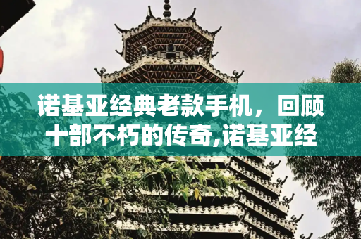 诺基亚经典老款手机，回顾十部不朽的传奇,诺基亚经典老款10部手机
