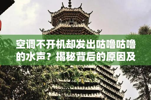 空调不开机却发出咕噜咕噜的水声？揭秘背后的原因及解决方案,空调不开机有水声咕噜咕噜响