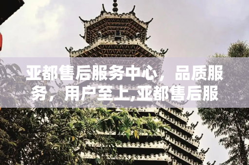 亚都售后服务中心，品质服务，用户至上,亚都售后服务中心