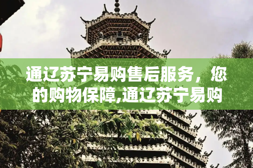 通辽苏宁易购售后服务，您的购物保障,通辽苏宁易购售后电话