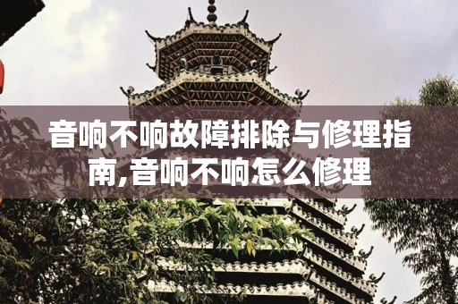 音响不响故障排除与修理指南,音响不响怎么修理