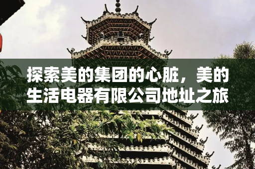 探索美的集团的心脏，美的生活电器有限公司地址之旅,美的生活电器有限公司地址