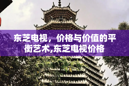 东芝电视，价格与价值的平衡艺术,东芝电视价格