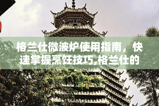 格兰仕微波炉使用指南，快速掌握烹饪技巧,格兰仕的微波炉怎么使用