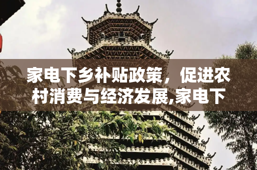 家电下乡补贴政策，促进农村消费与经济发展,家电下乡补贴政策