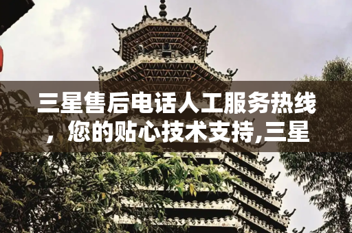 三星售后电话人工服务热线，您的贴心技术支持,三星售后电话人工服务热线