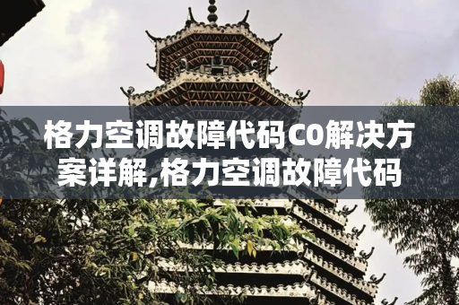 格力空调故障代码C0解决方案详解,格力空调故障代码c0怎么处理
