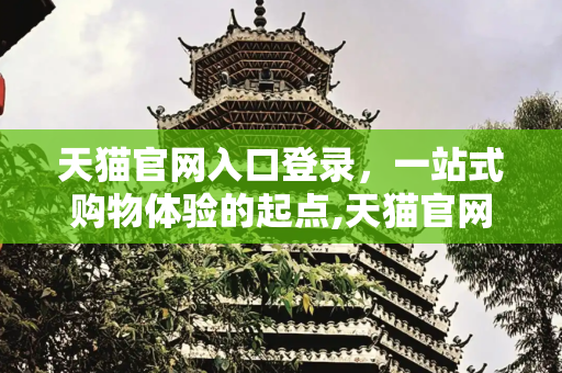 天猫官网入口登录，一站式购物体验的起点,天猫官网入口登录