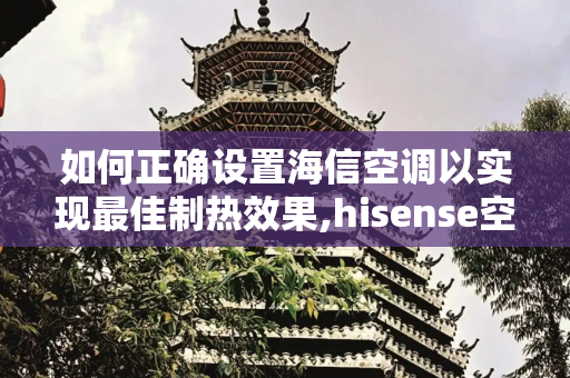 如何正确设置海信空调以实现最佳制热效果,hisense空调怎么调制热