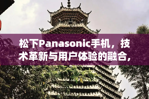 松下Panasonic手机，技术革新与用户体验的融合,松下panasonic手机