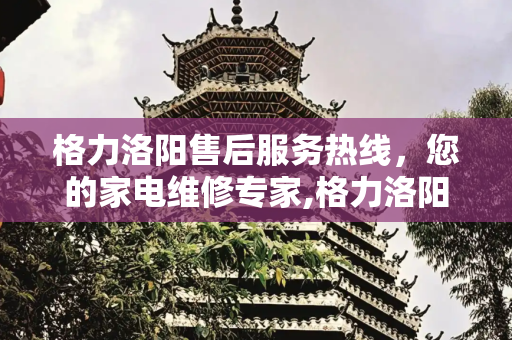 格力洛阳售后服务热线，您的家电维修专家,格力洛阳售后服务热线