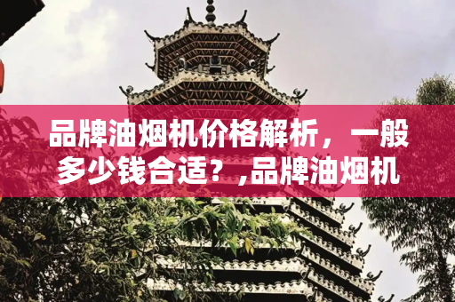 品牌油烟机价格解析，一般多少钱合适？,品牌油烟机价格一般多少钱