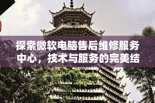 探索微软电脑售后维修服务中心，技术与服务的完美结合,微软电脑售后维修服务中心
