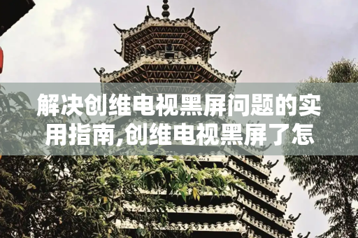 解决创维电视黑屏问题的实用指南,创维电视黑屏了怎么恢复正常