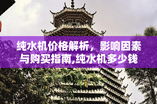 纯水机价格解析，影响因素与购买指南,纯水机多少钱一台