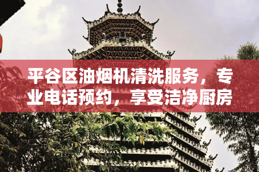 平谷区油烟机清洗服务，专业电话预约，享受洁净厨房生活,平谷清洗油烟机电话