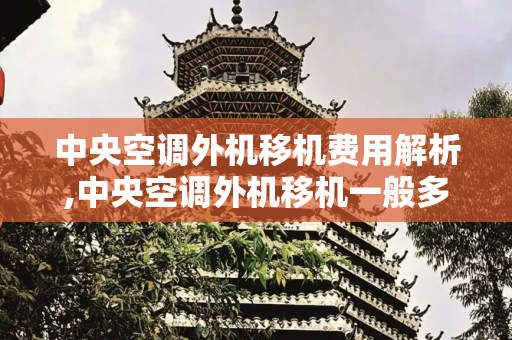 中央空调外机移机费用解析,中央空调外机移机一般多少钱