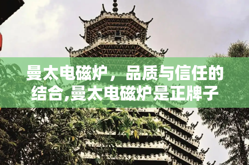 曼太电磁炉，品质与信任的结合,曼太电磁炉是正牌子吗