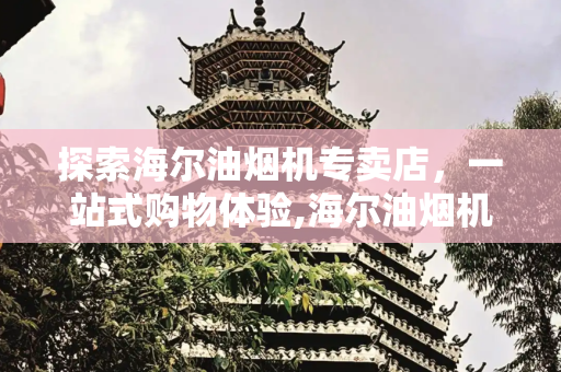 探索海尔油烟机专卖店，一站式购物体验,海尔油烟机专卖店地址
