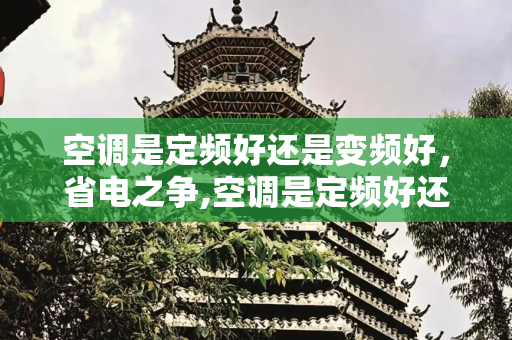 空调是定频好还是变频好，省电之争,空调是定频好还是变频好哪个省电